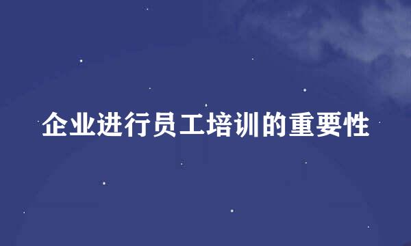 企业进行员工培训的重要性