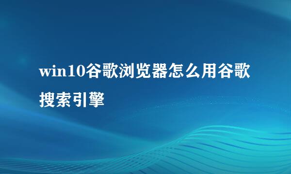 win10谷歌浏览器怎么用谷歌搜索引擎