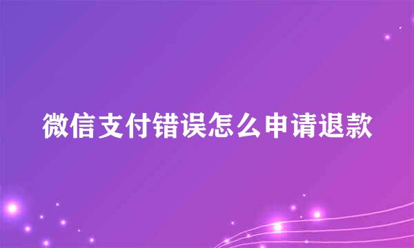 微信支付错误怎么申请退款