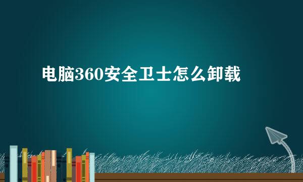 电脑360安全卫士怎么卸载