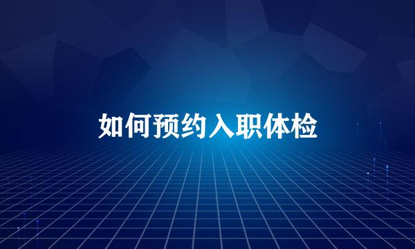 如何预约入职体检