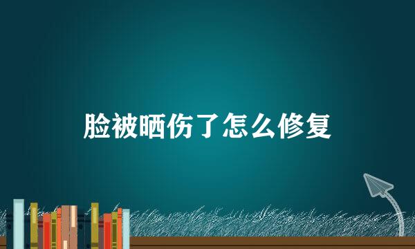 脸被晒伤了怎么修复
