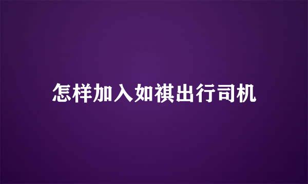 怎样加入如祺出行司机