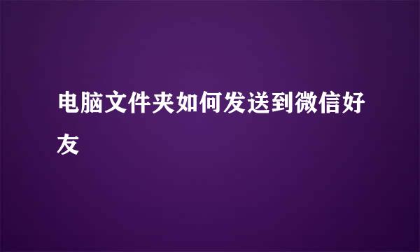 电脑文件夹如何发送到微信好友