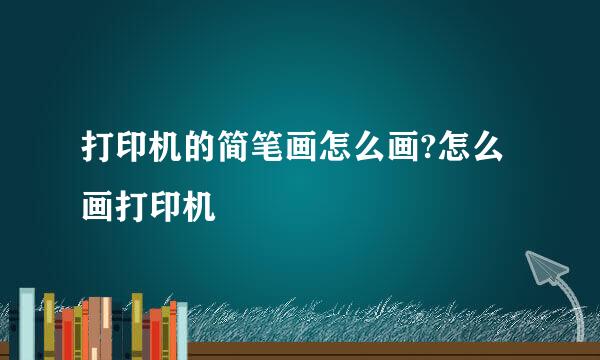打印机的简笔画怎么画?怎么画打印机