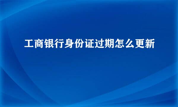 工商银行身份证过期怎么更新