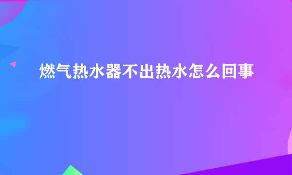 燃气热水器不出热水怎么回事