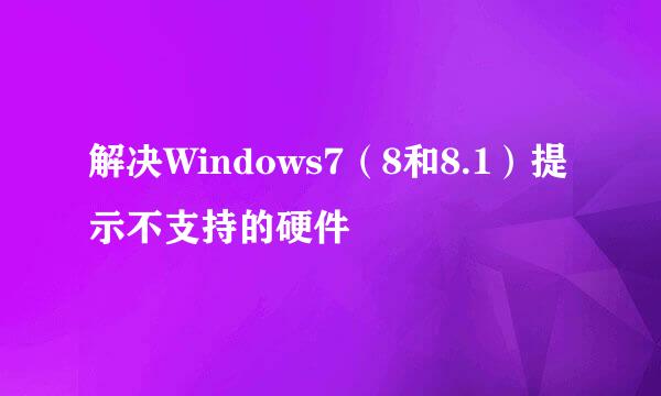 解决Windows7（8和8.1）提示不支持的硬件