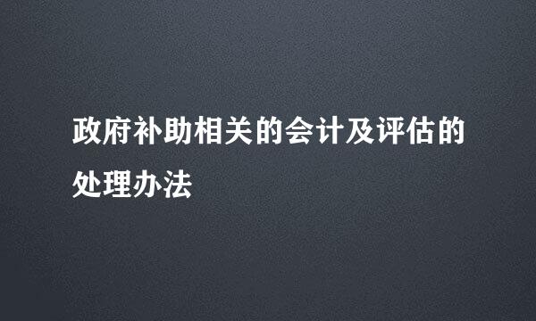 政府补助相关的会计及评估的处理办法