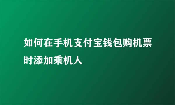 如何在手机支付宝钱包购机票时添加乘机人
