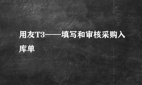 用友T3——填写和审核采购入库单