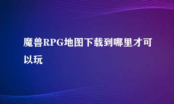 魔兽RPG地图下载到哪里才可以玩