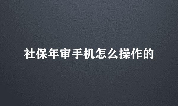 社保年审手机怎么操作的