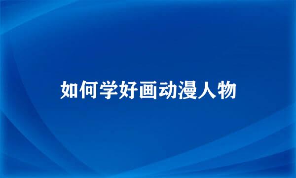 如何学好画动漫人物