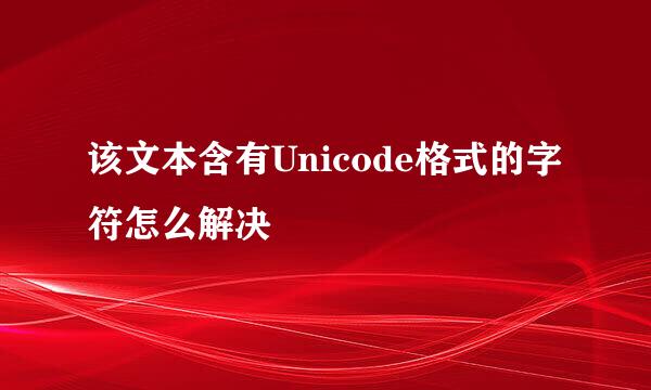 该文本含有Unicode格式的字符怎么解决