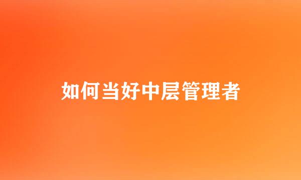 如何当好中层管理者