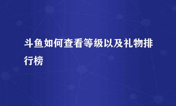 斗鱼如何查看等级以及礼物排行榜