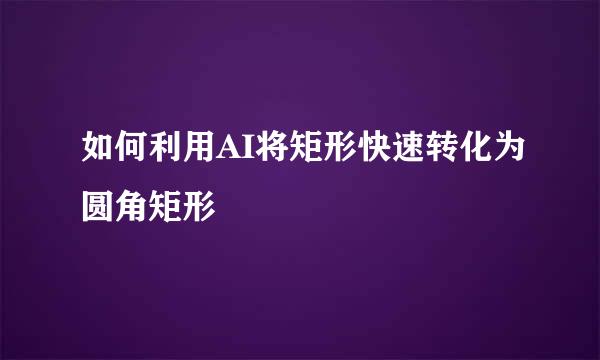 如何利用AI将矩形快速转化为圆角矩形