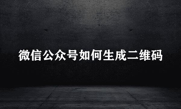 微信公众号如何生成二维码