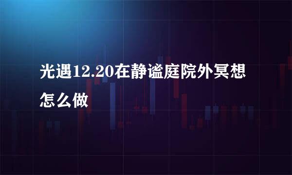 光遇12.20在静谧庭院外冥想怎么做