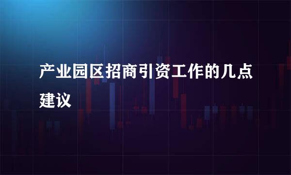 产业园区招商引资工作的几点建议