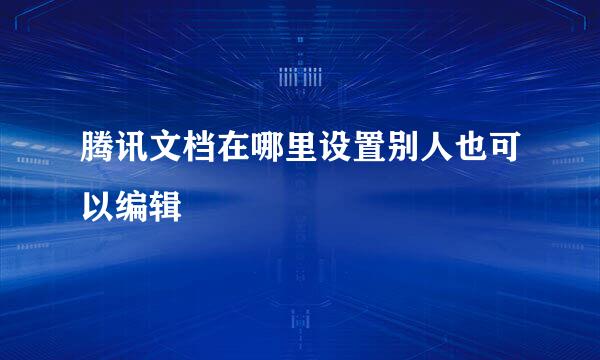 腾讯文档在哪里设置别人也可以编辑