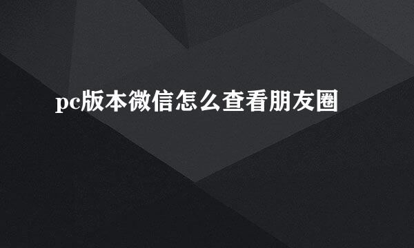 pc版本微信怎么查看朋友圈