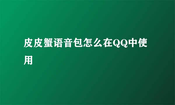 皮皮蟹语音包怎么在QQ中使用