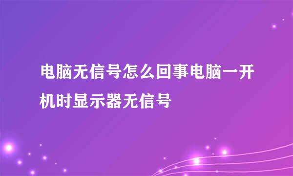 电脑无信号怎么回事电脑一开机时显示器无信号