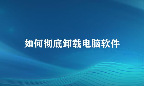 如何彻底卸载电脑软件