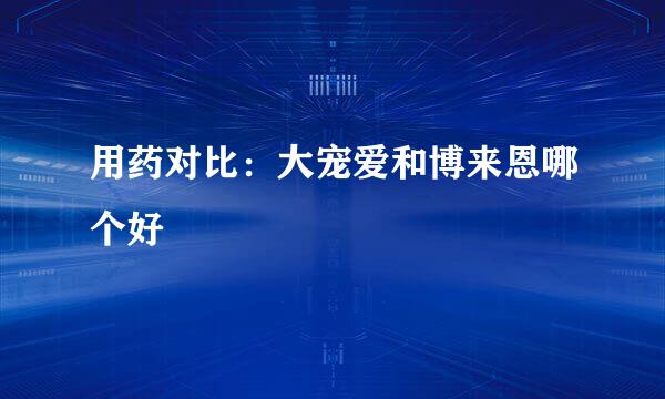 用药对比：大宠爱和博来恩哪个好