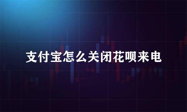 支付宝怎么关闭花呗来电