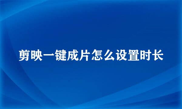 剪映一键成片怎么设置时长