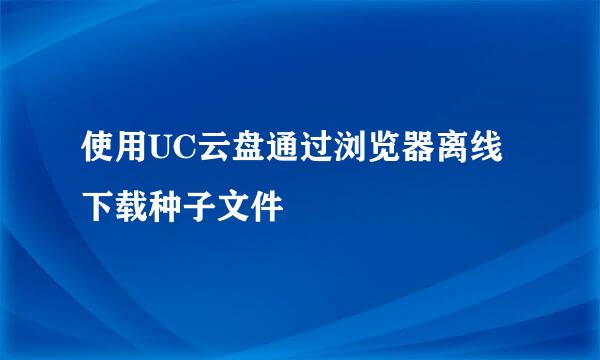 使用UC云盘通过浏览器离线下载种子文件