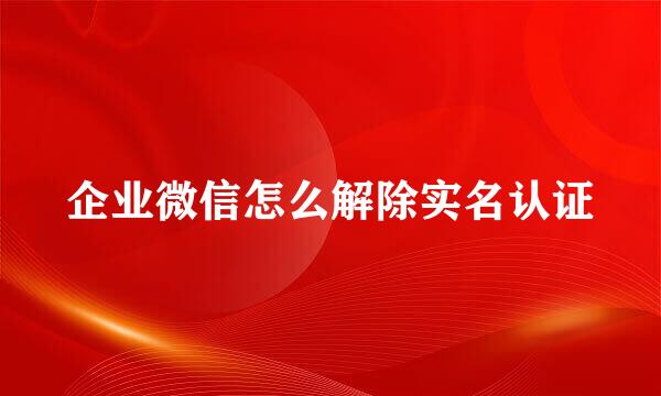 企业微信怎么解除实名认证