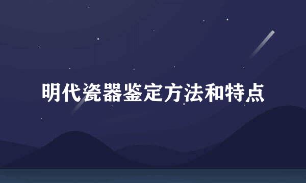 明代瓷器鉴定方法和特点