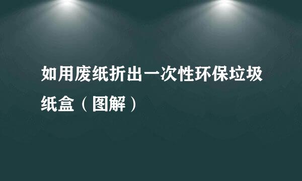 如用废纸折出一次性环保垃圾纸盒（图解）
