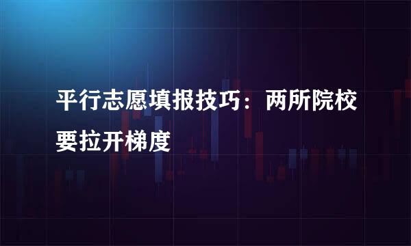 平行志愿填报技巧：两所院校要拉开梯度