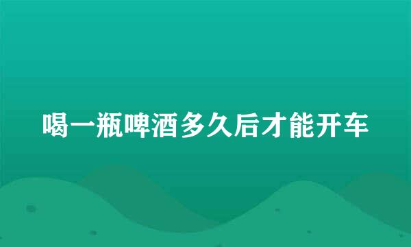 喝一瓶啤酒多久后才能开车