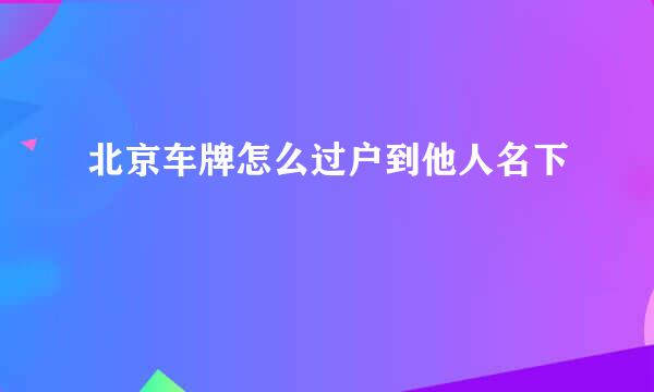 北京车牌怎么过户到他人名下