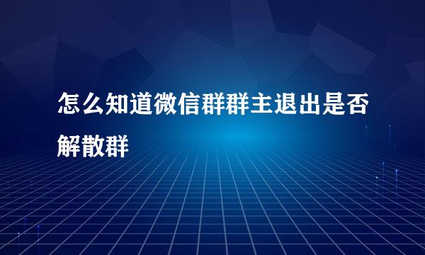 怎么知道微信群群主退出是否解散群