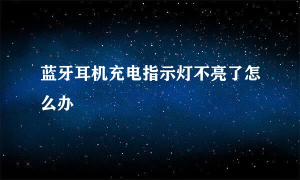 蓝牙耳机充电指示灯不亮了怎么办