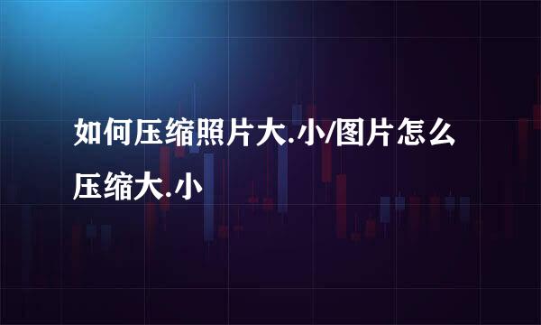 如何压缩照片大.小/图片怎么压缩大.小