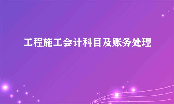 工程施工会计科目及账务处理