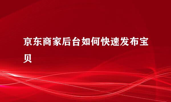京东商家后台如何快速发布宝贝