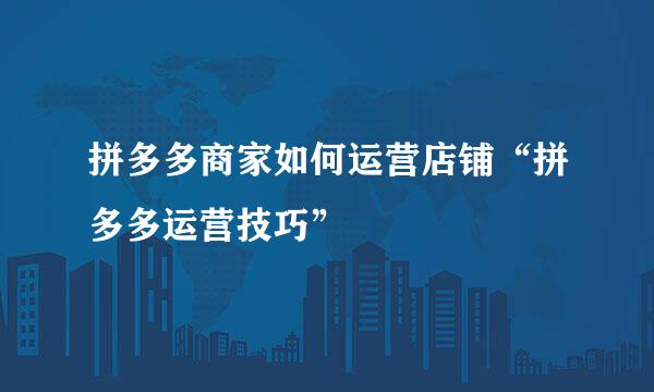 拼多多商家如何运营店铺“拼多多运营技巧”