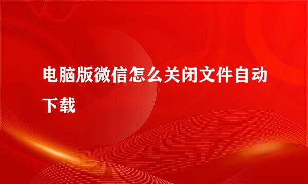 电脑版微信怎么关闭文件自动下载