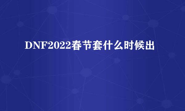 DNF2022春节套什么时候出