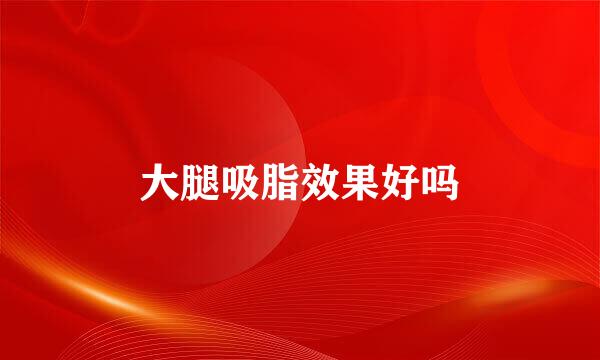 大腿吸脂效果好吗