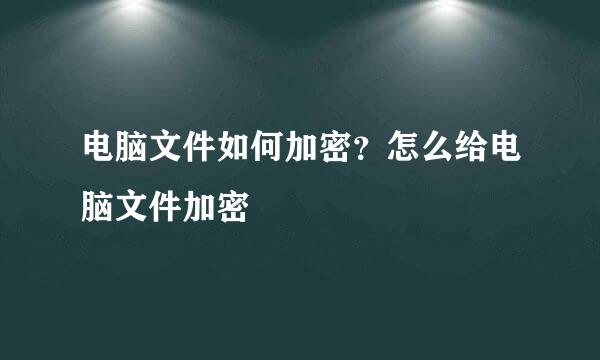 电脑文件如何加密？怎么给电脑文件加密